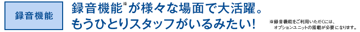 録音機能 が様々な場面で大活躍。もうひとりスタッフがいるみたい！