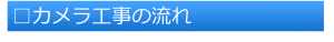 □カメラ工事の流れ